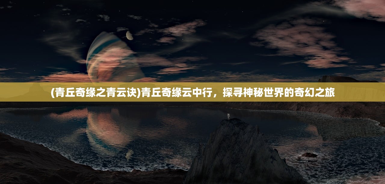 (青丘奇缘之青云诀)青丘奇缘云中行，探寻神秘世界的奇幻之旅