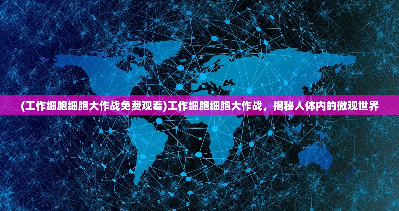 (工作细胞细胞大作战免费观看)工作细胞细胞大作战，揭秘人体内的微观世界