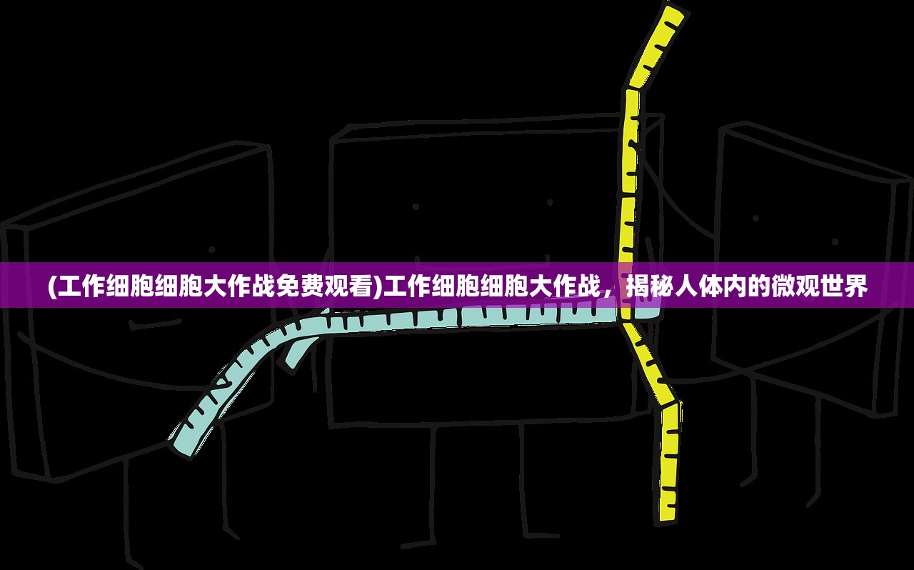 (工作细胞细胞大作战免费观看)工作细胞细胞大作战，揭秘人体内的微观世界