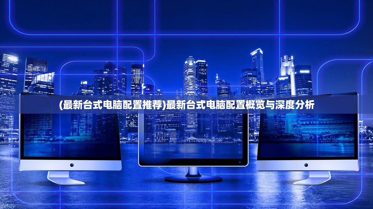 (最新台式电脑配置推荐)最新台式电脑配置概览与深度分析