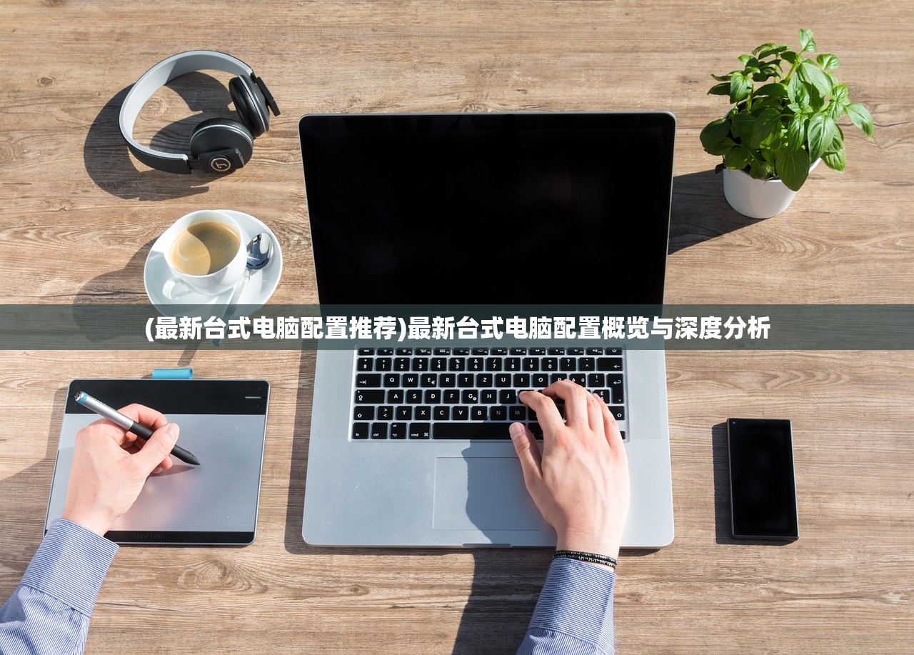 (最新台式电脑配置推荐)最新台式电脑配置概览与深度分析