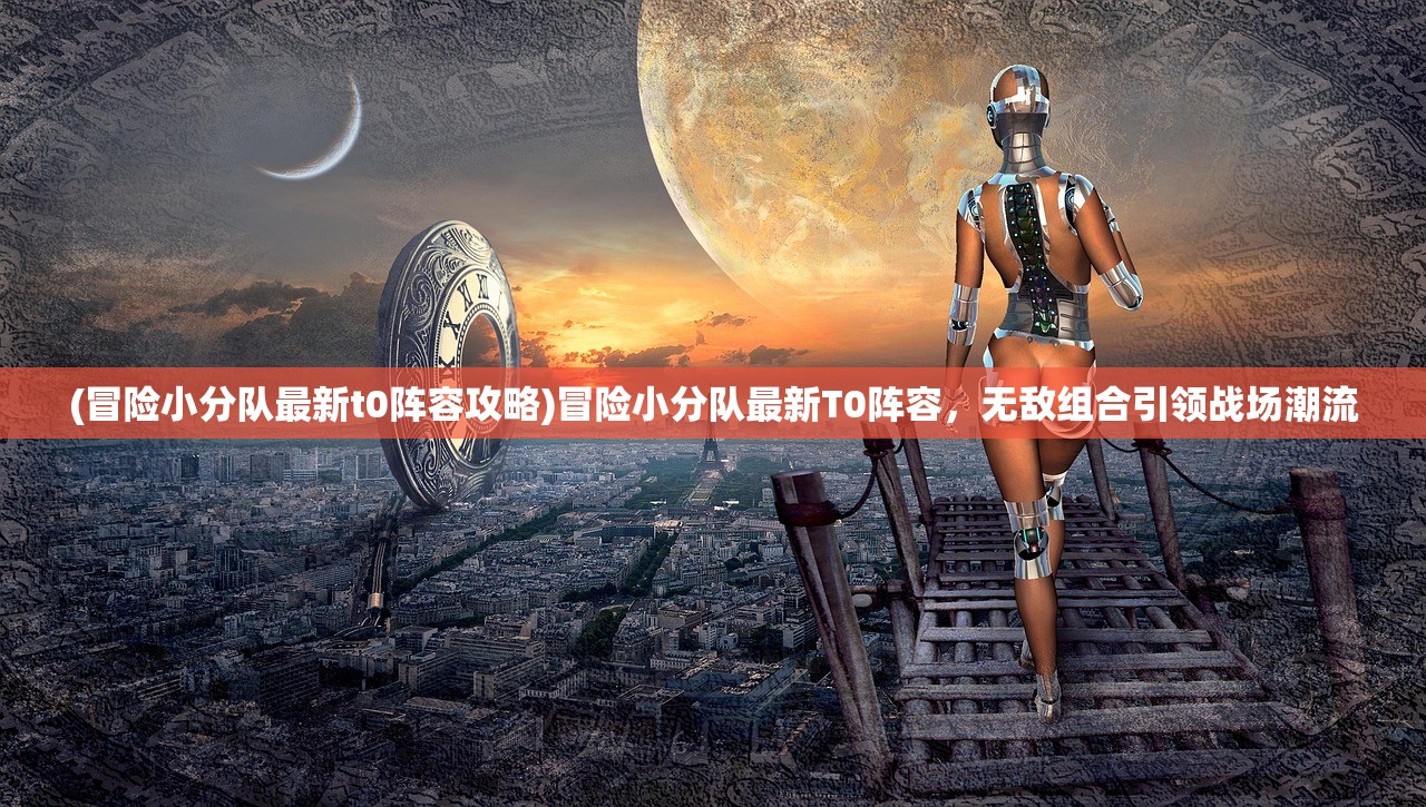(冒险小分队最新t0阵容攻略)冒险小分队最新T0阵容，无敌组合引领战场潮流