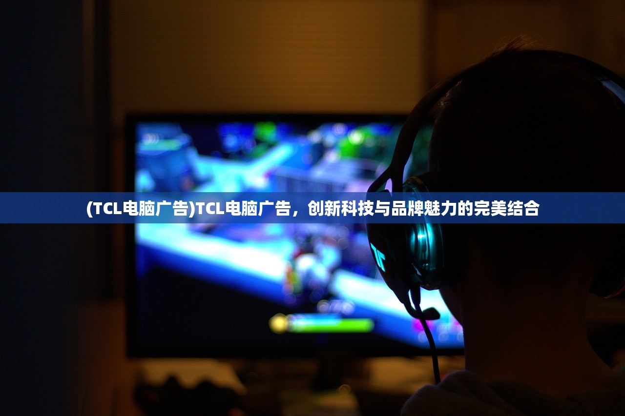 (TCL电脑广告)TCL电脑广告，创新科技与品牌魅力的完美结合