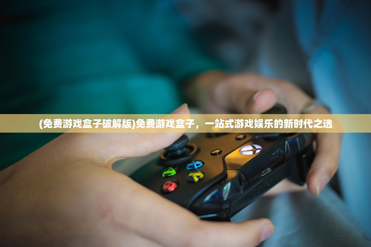 (免费游戏盒子破解版)免费游戏盒子，一站式游戏娱乐的新时代之选