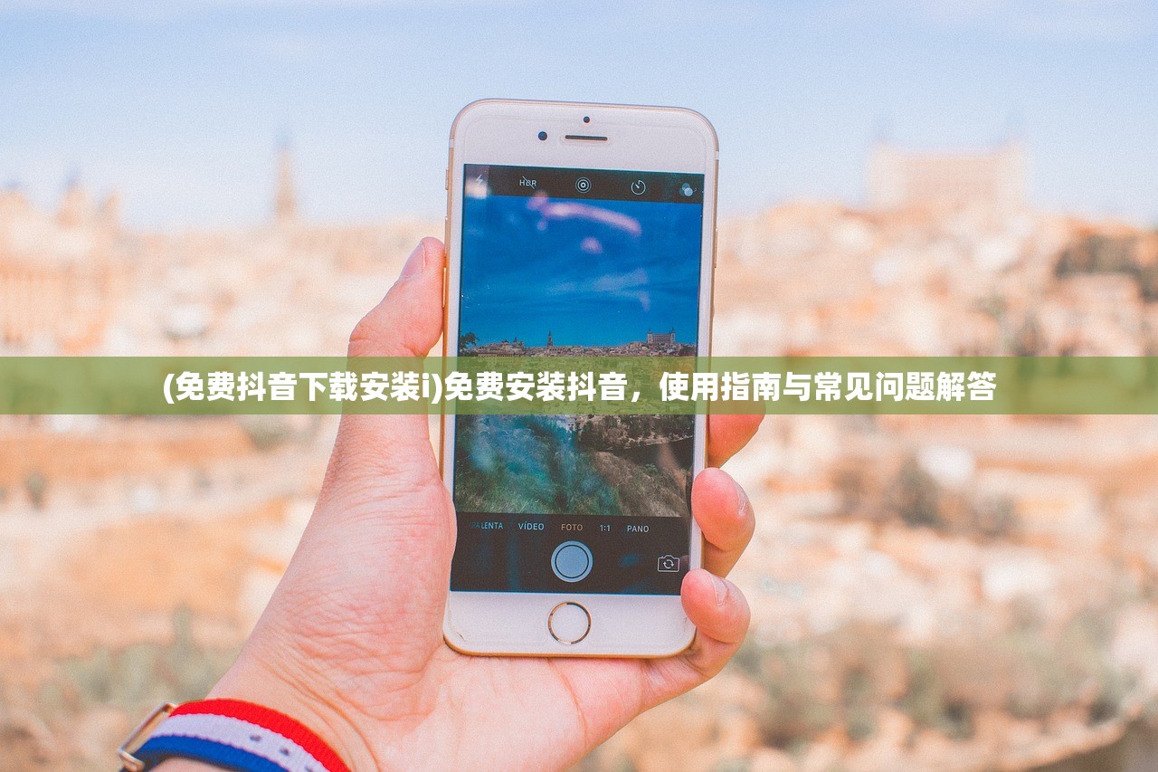 (免费抖音下载安装i)免费安装抖音，使用指南与常见问题解答