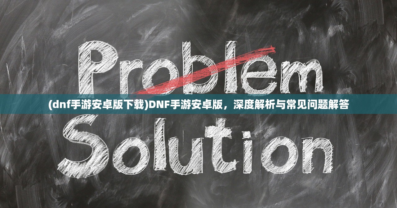 (dnf手游安卓版下载)DNF手游安卓版，深度解析与常见问题解答