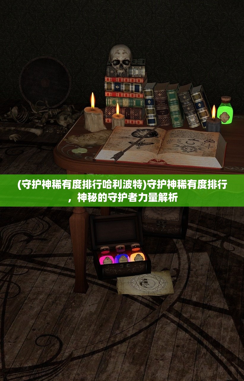 (守护神稀有度排行哈利波特)守护神稀有度排行，神秘的守护者力量解析