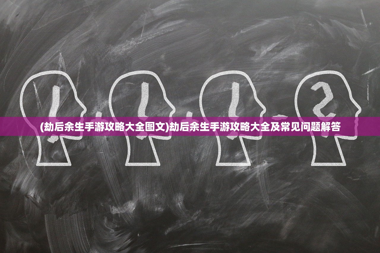 (劫后余生手游攻略大全图文)劫后余生手游攻略大全及常见问题解答