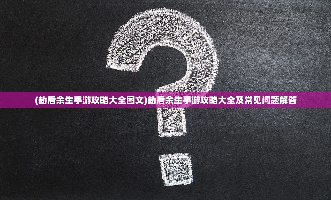 (劫后余生手游攻略大全图文)劫后余生手游攻略大全及常见问题解答