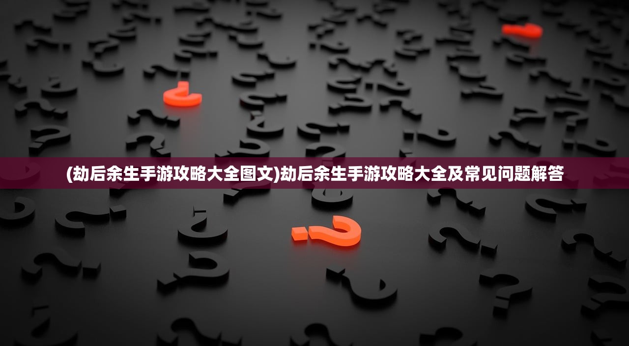 (劫后余生手游攻略大全图文)劫后余生手游攻略大全及常见问题解答