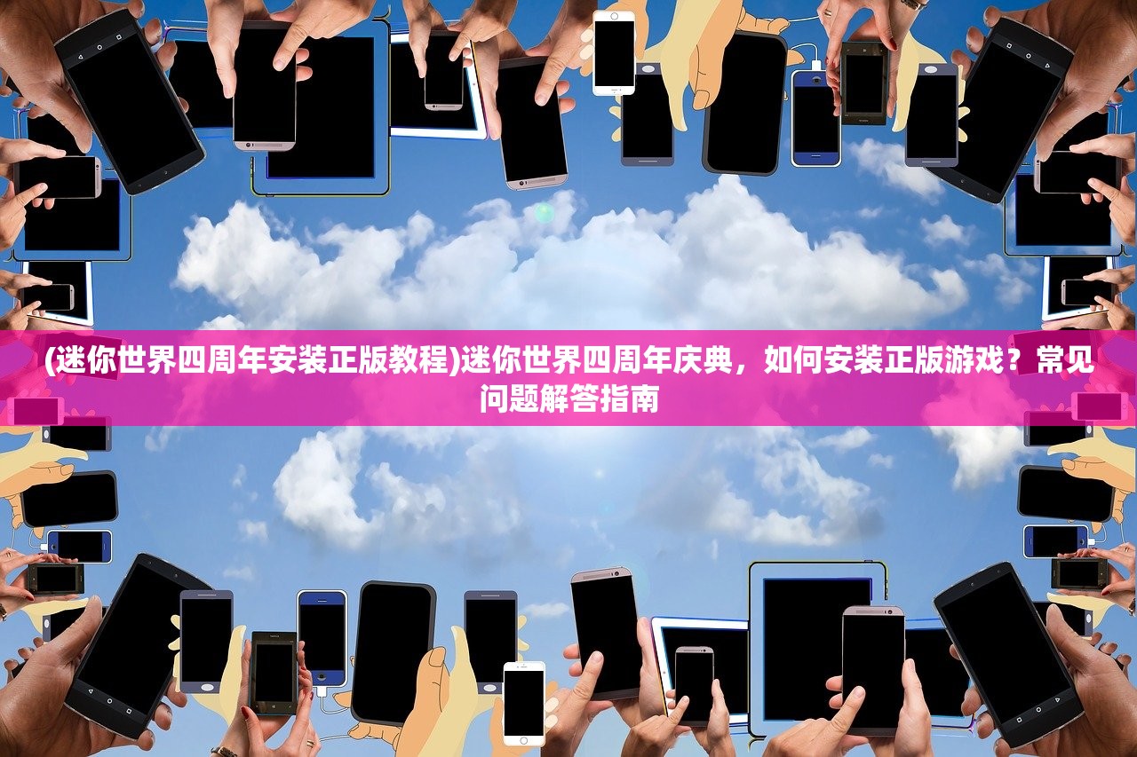 (迷你世界四周年安装正版教程)迷你世界四周年庆典，如何安装正版游戏？常见问题解答指南