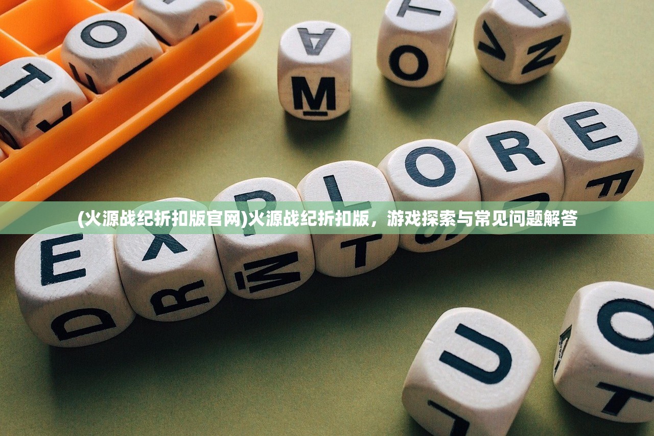 (火源战纪折扣版官网)火源战纪折扣版，游戏探索与常见问题解答