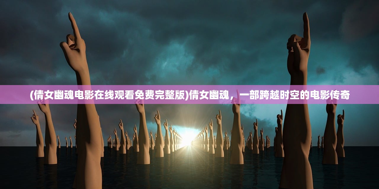 (倩女幽魂电影在线观看免费完整版)倩女幽魂，一部跨越时空的电影传奇