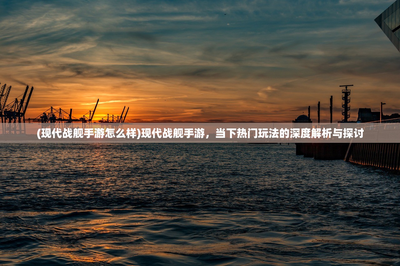 (现代战舰手游怎么样)现代战舰手游，当下热门玩法的深度解析与探讨