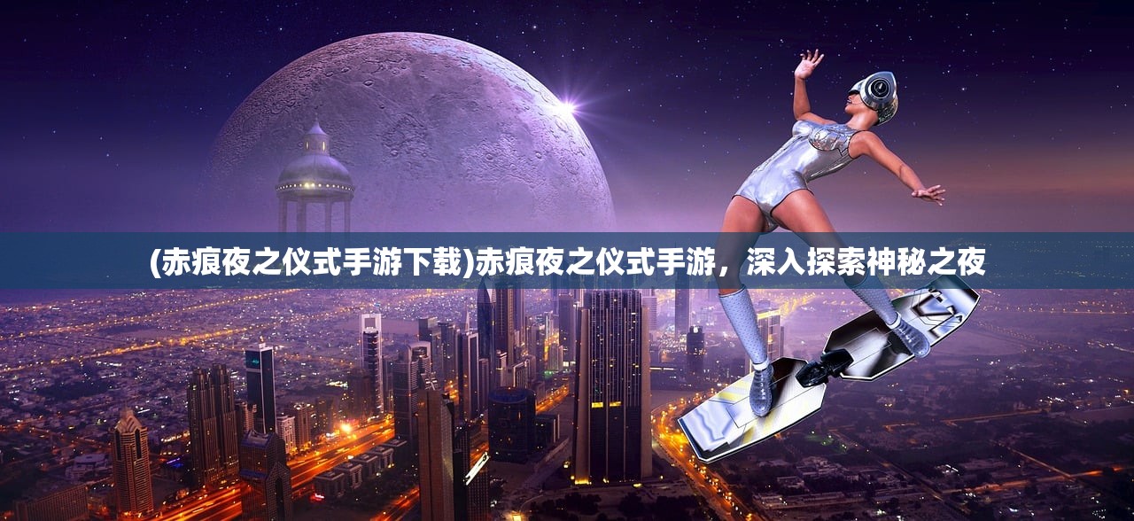 (赤痕夜之仪式手游下载)赤痕夜之仪式手游，深入探索神秘之夜