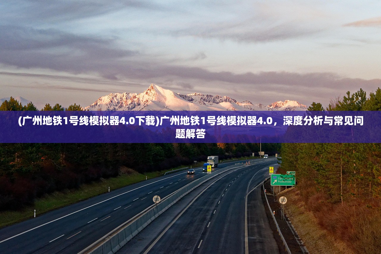 (广州地铁1号线模拟器4.0下载)广州地铁1号线模拟器4.0，深度分析与常见问题解答