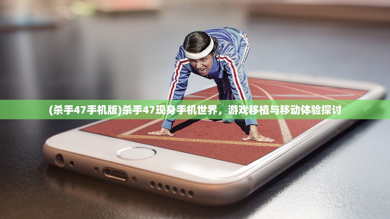 (杀手47手机版)杀手47现身手机世界，游戏移植与移动体验探讨