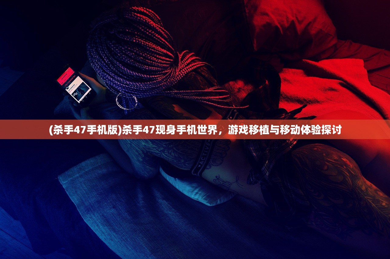 (杀手47手机版)杀手47现身手机世界，游戏移植与移动体验探讨