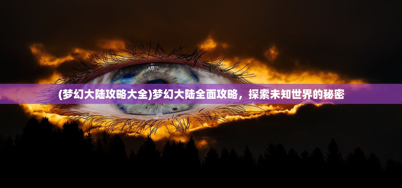 (梦幻大陆攻略大全)梦幻大陆全面攻略，探索未知世界的秘密