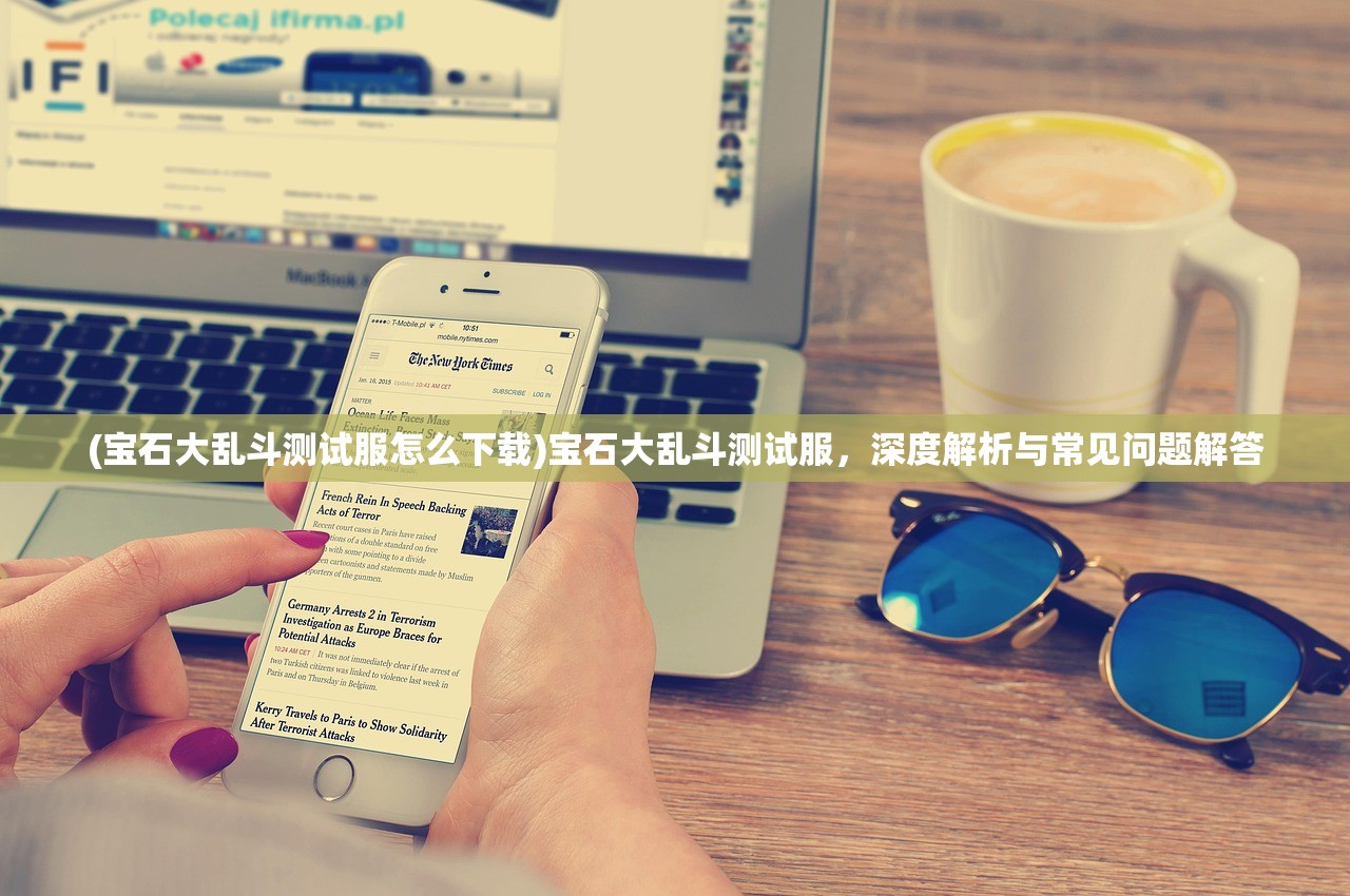 (宝石大乱斗测试服怎么下载)宝石大乱斗测试服，深度解析与常见问题解答