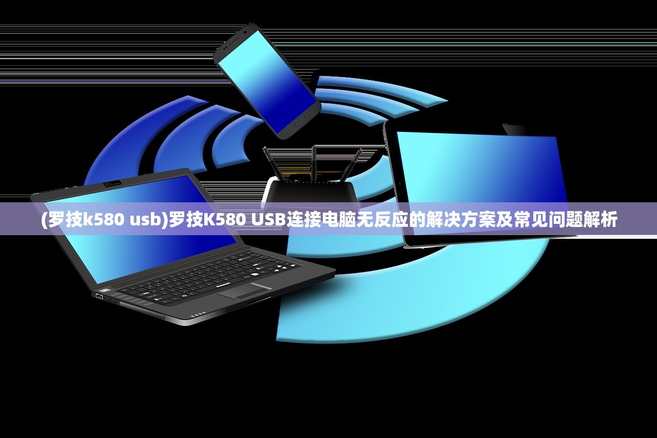 (罗技k580 usb)罗技K580 USB连接电脑无反应的解决方案及常见问题解析