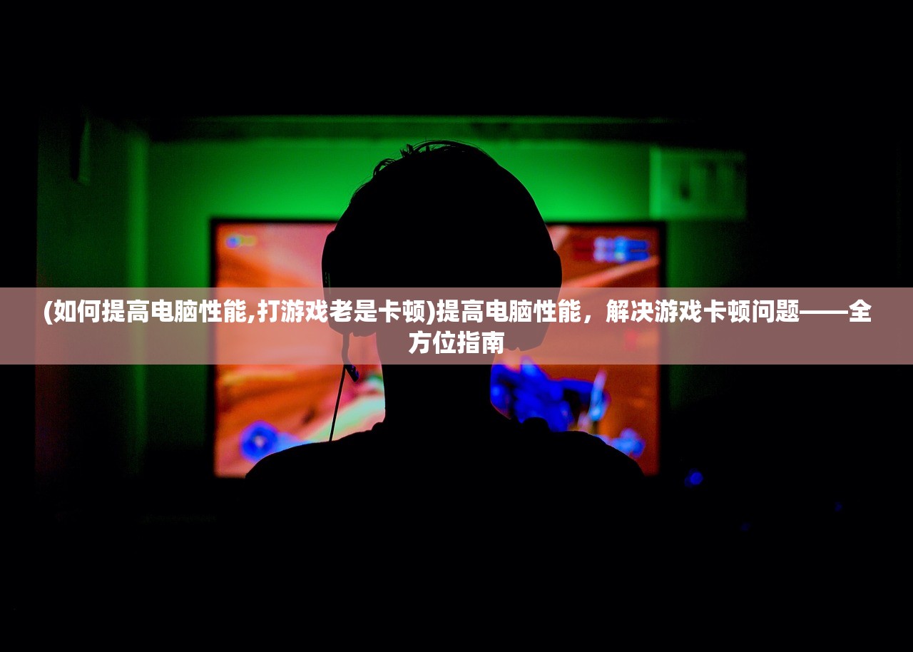 (如何提高电脑性能,打游戏老是卡顿)提高电脑性能，解决游戏卡顿问题——全方位指南