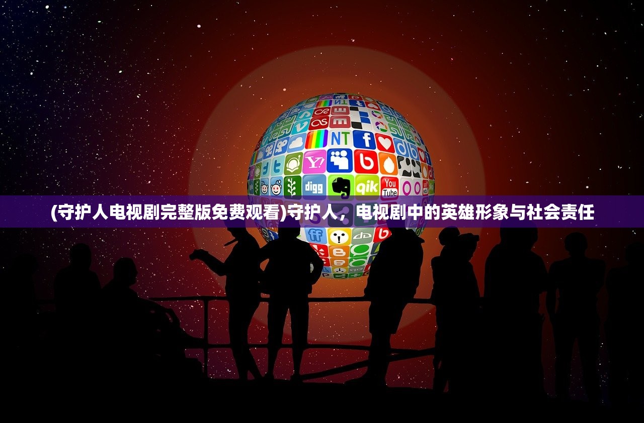 (守护人电视剧完整版免费观看)守护人，电视剧中的英雄形象与社会责任