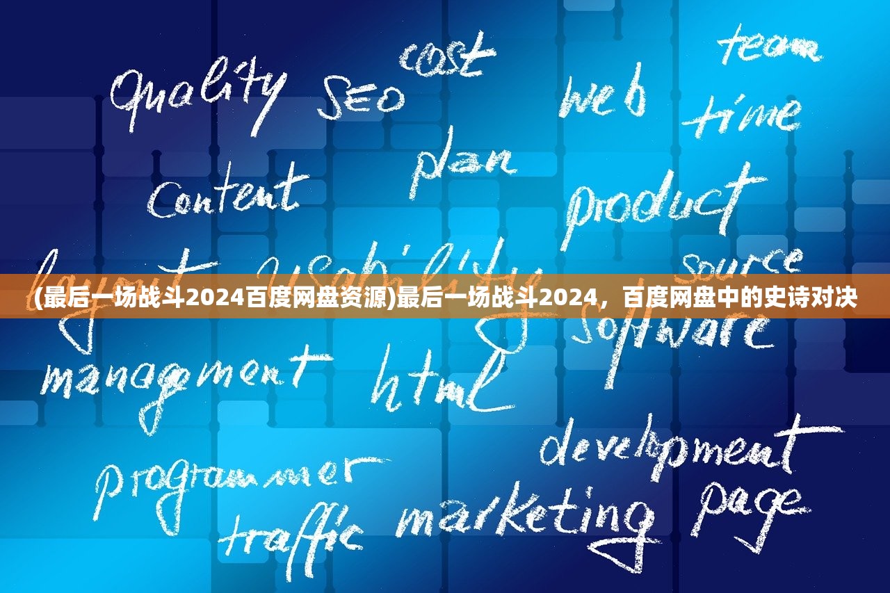 (最后一场战斗2024百度网盘资源)最后一场战斗2024，百度网盘中的史诗对决