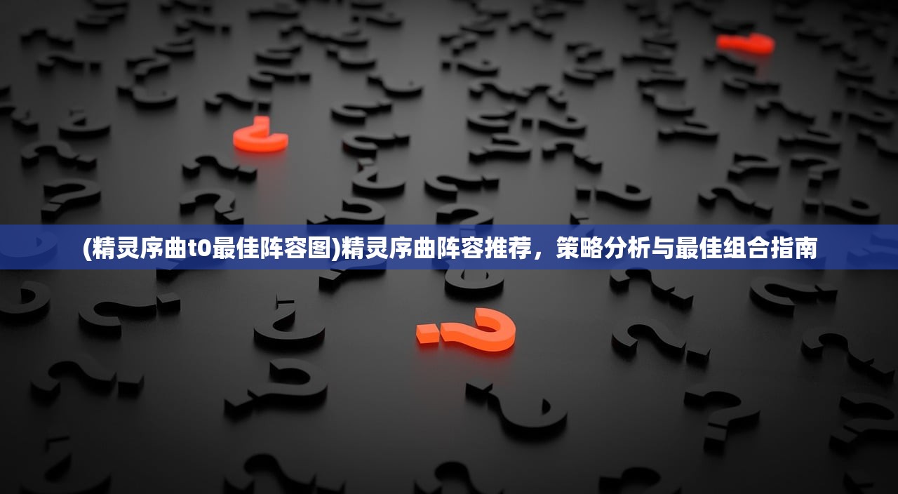 (精灵序曲t0最佳阵容图)精灵序曲阵容推荐，策略分析与最佳组合指南