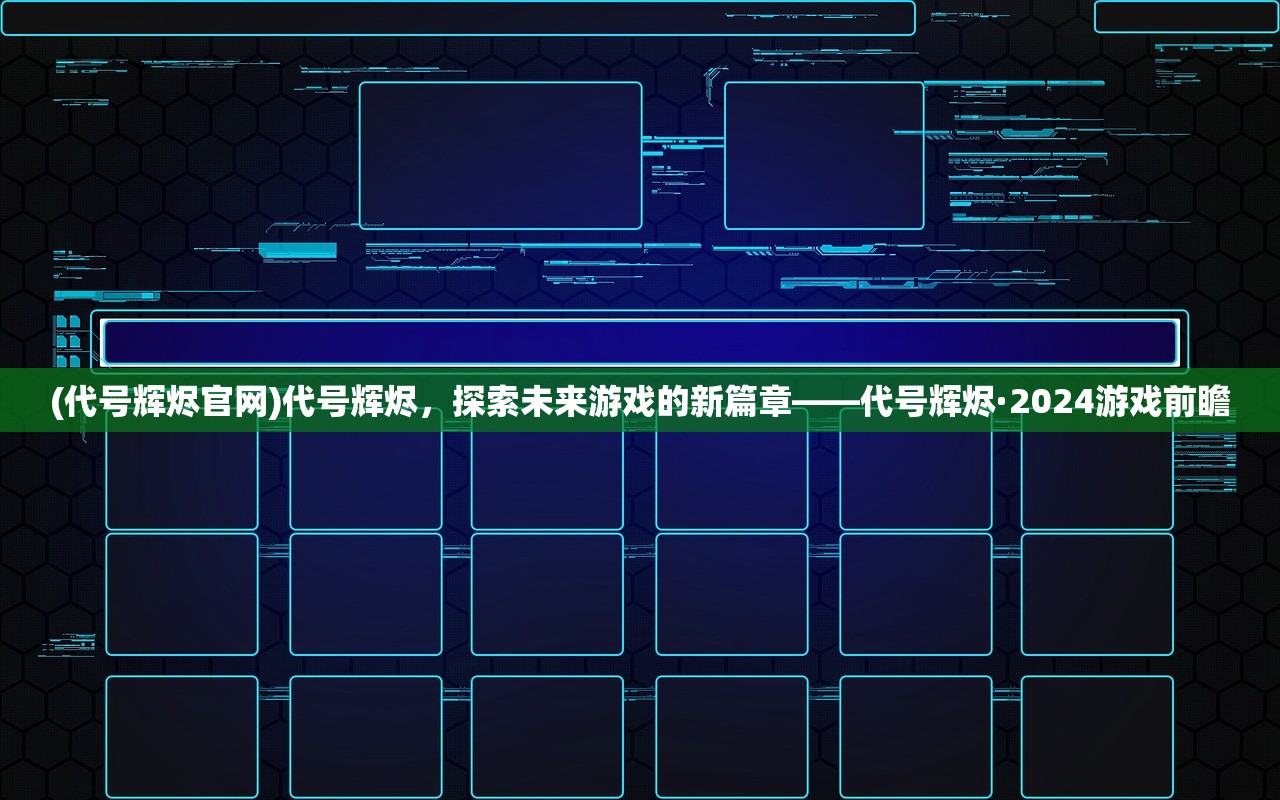 (代号辉烬官网)代号辉烬，探索未来游戏的新篇章——代号辉烬·2024游戏前瞻